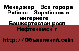 Менеджер - Все города Работа » Заработок в интернете   . Башкортостан респ.,Нефтекамск г.